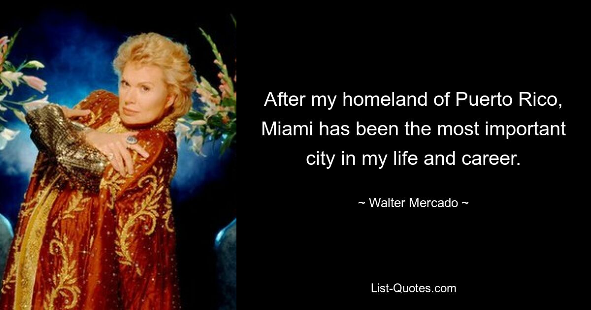 After my homeland of Puerto Rico, Miami has been the most important city in my life and career. — © Walter Mercado