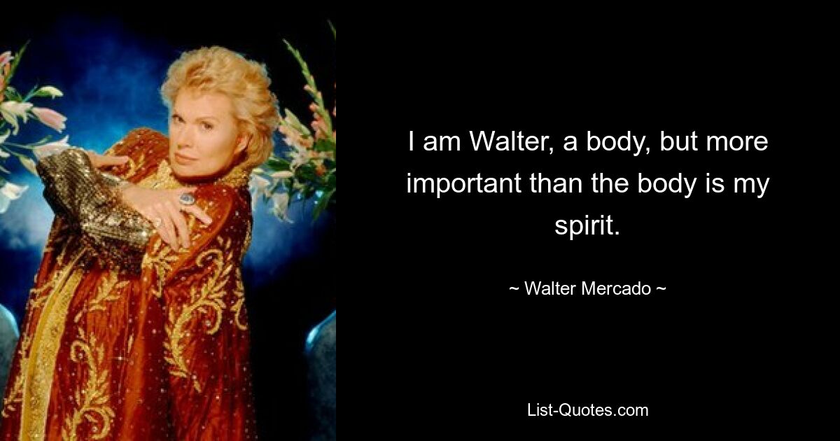 I am Walter, a body, but more important than the body is my spirit. — © Walter Mercado