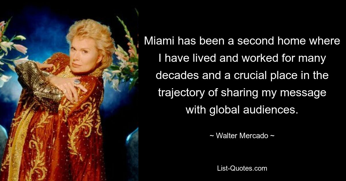 Miami has been a second home where I have lived and worked for many decades and a crucial place in the trajectory of sharing my message with global audiences. — © Walter Mercado