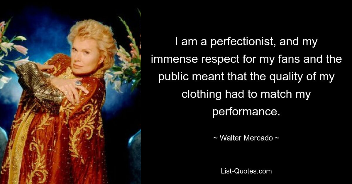 I am a perfectionist, and my immense respect for my fans and the public meant that the quality of my clothing had to match my performance. — © Walter Mercado