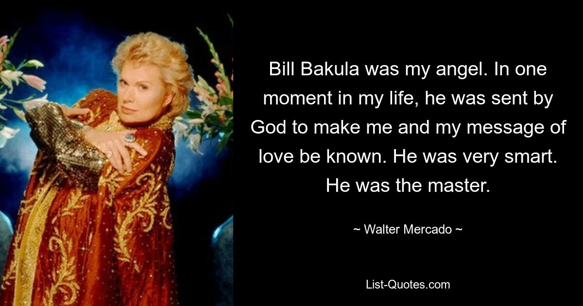 Bill Bakula was my angel. In one moment in my life, he was sent by God to make me and my message of love be known. He was very smart. He was the master. — © Walter Mercado