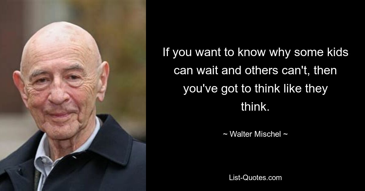 If you want to know why some kids can wait and others can't, then you've got to think like they think. — © Walter Mischel