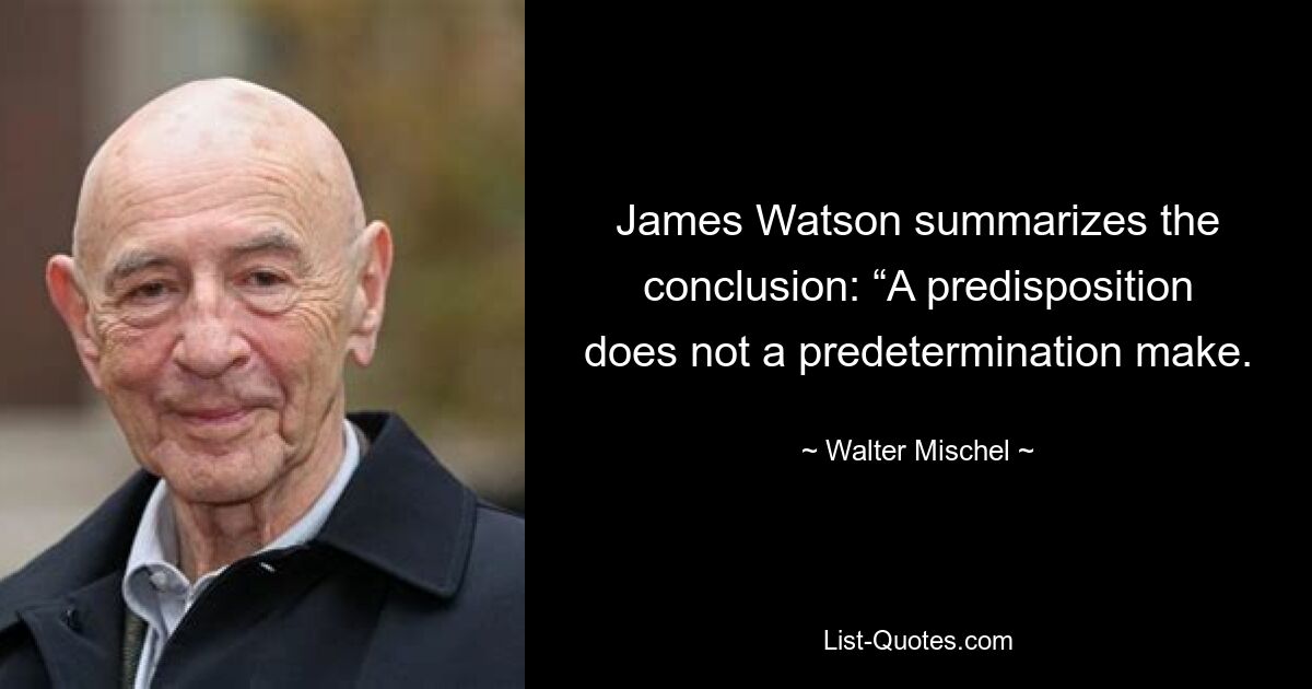 James Watson summarizes the conclusion: “A predisposition does not a predetermination make. — © Walter Mischel