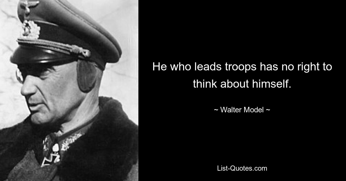 He who leads troops has no right to think about himself. — © Walter Model