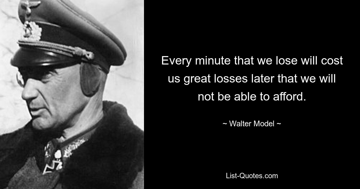 Every minute that we lose will cost us great losses later that we will not be able to afford. — © Walter Model