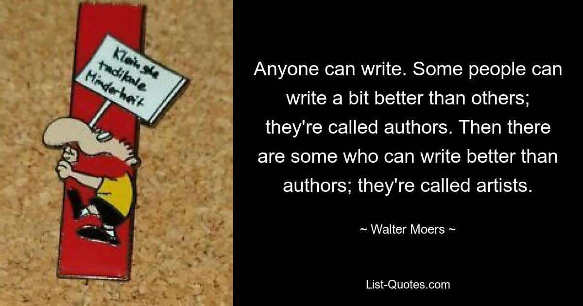 Anyone can write. Some people can write a bit better than others; they're called authors. Then there are some who can write better than authors; they're called artists. — © Walter Moers