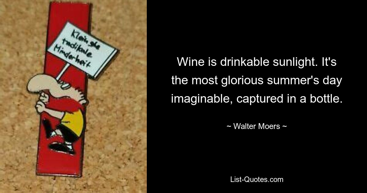 Wine is drinkable sunlight. It's the most glorious summer's day imaginable, captured in a bottle. — © Walter Moers