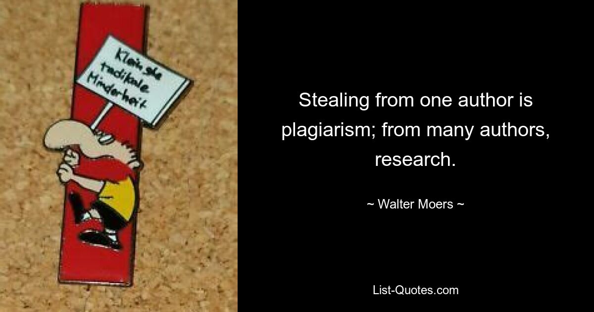 Stealing from one author is plagiarism; from many authors, research. — © Walter Moers