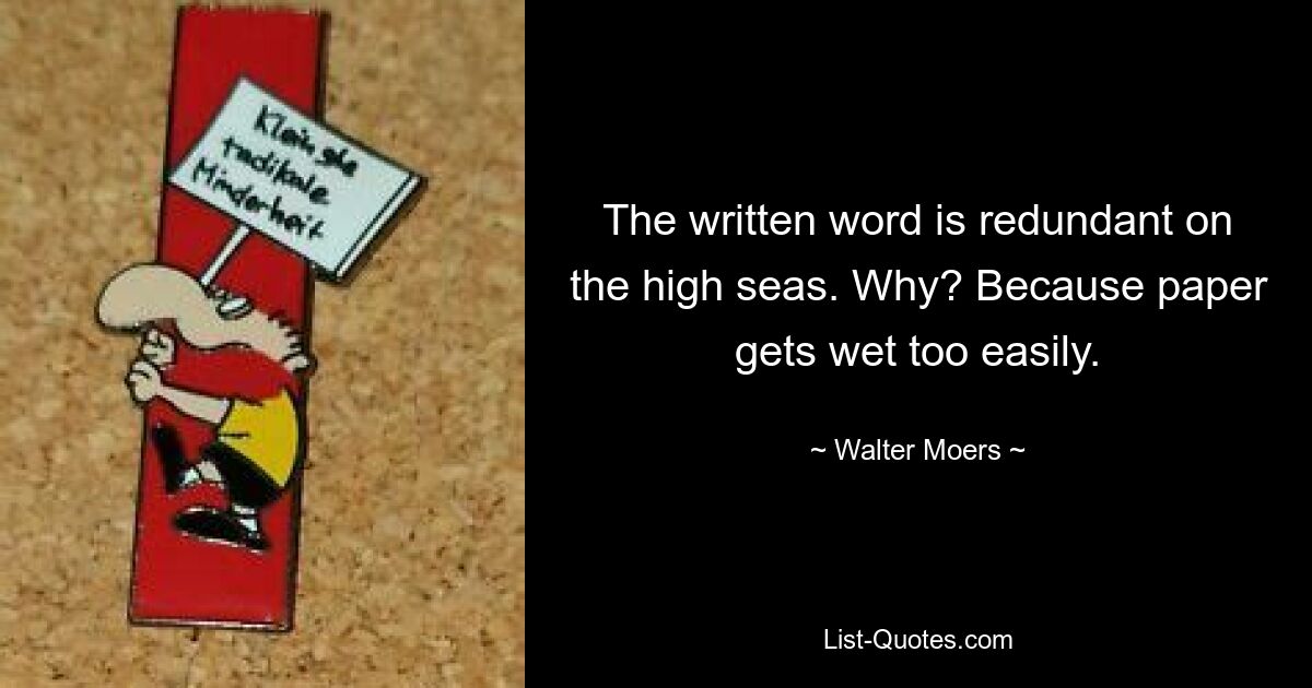 The written word is redundant on the high seas. Why? Because paper gets wet too easily. — © Walter Moers