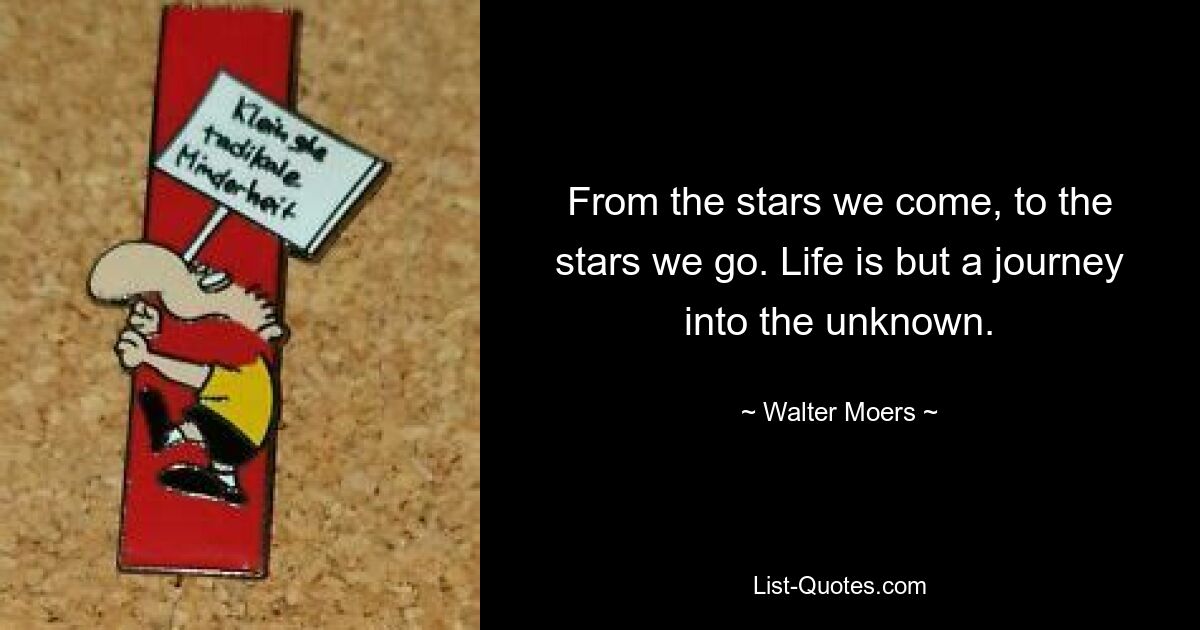 From the stars we come, to the stars we go. Life is but a journey into the unknown. — © Walter Moers