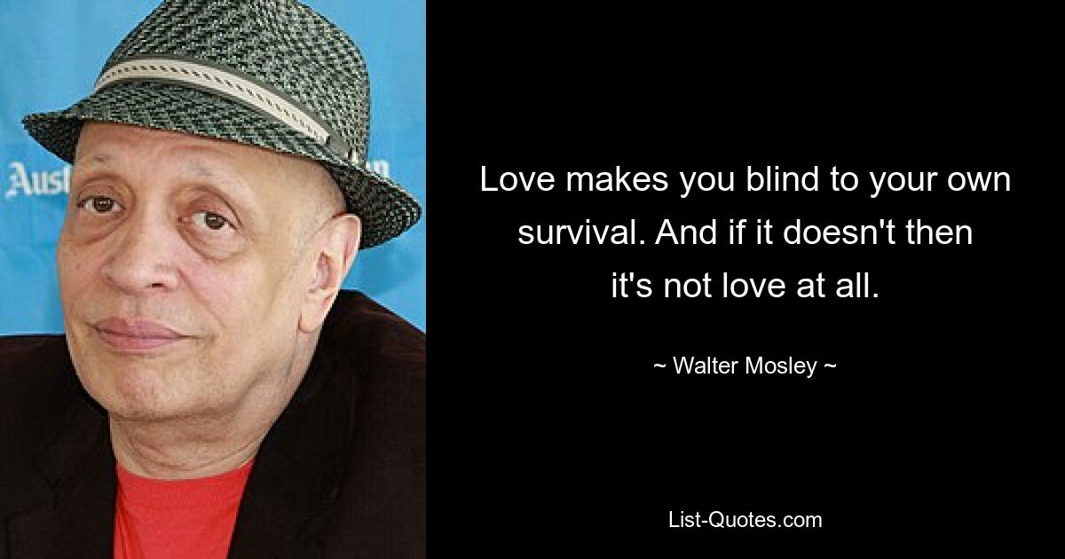 Love makes you blind to your own survival. And if it doesn't then it's not love at all. — © Walter Mosley