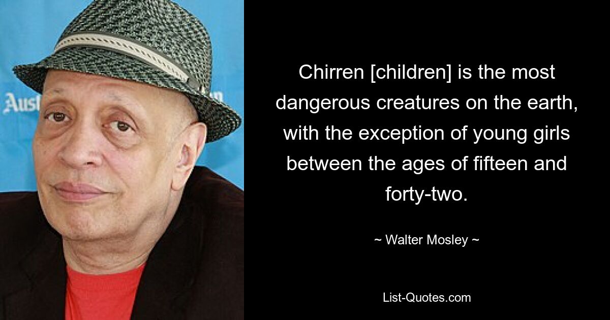 Chirren [children] is the most dangerous creatures on the earth, with the exception of young girls between the ages of fifteen and forty-two. — © Walter Mosley