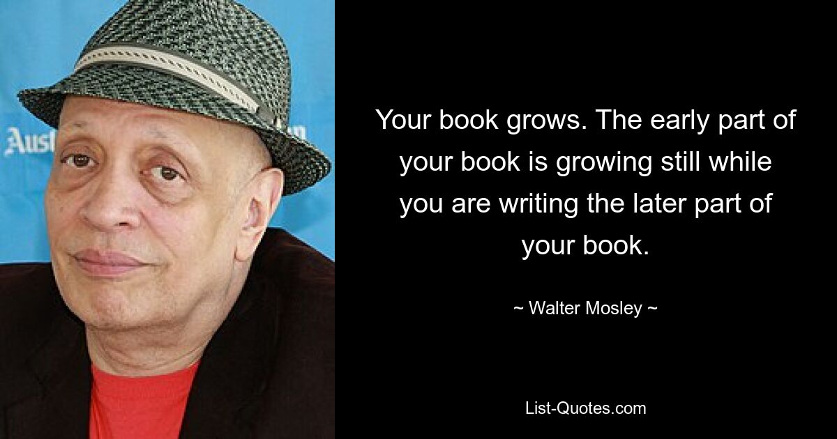 Your book grows. The early part of your book is growing still while you are writing the later part of your book. — © Walter Mosley