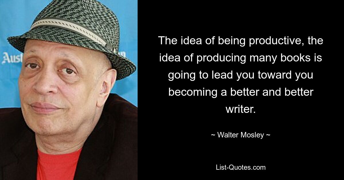 Die Idee, produktiv zu sein, die Idee, viele Bücher zu produzieren, wird Sie dazu führen, ein immer besserer Schriftsteller zu werden. — © Walter Mosley