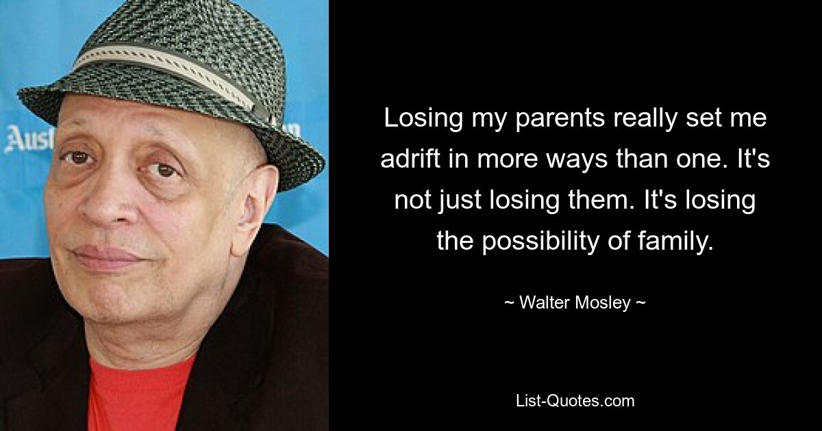 Losing my parents really set me adrift in more ways than one. It's not just losing them. It's losing the possibility of family. — © Walter Mosley