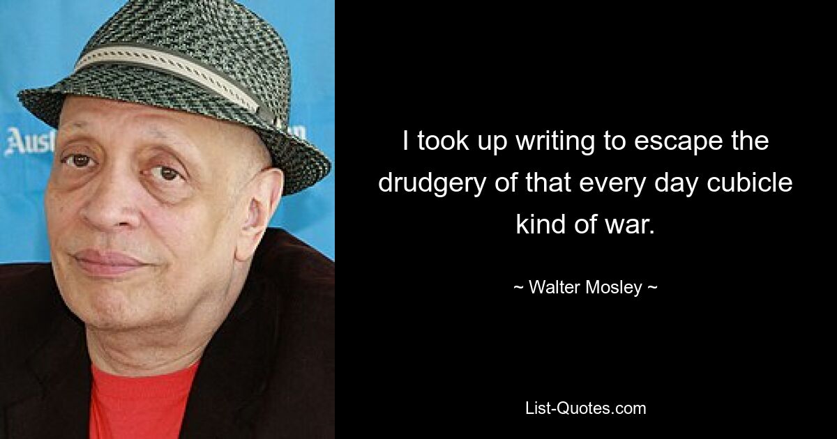 I took up writing to escape the drudgery of that every day cubicle kind of war. — © Walter Mosley