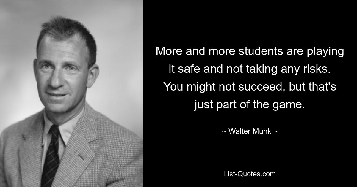 More and more students are playing it safe and not taking any risks. You might not succeed, but that's just part of the game. — © Walter Munk