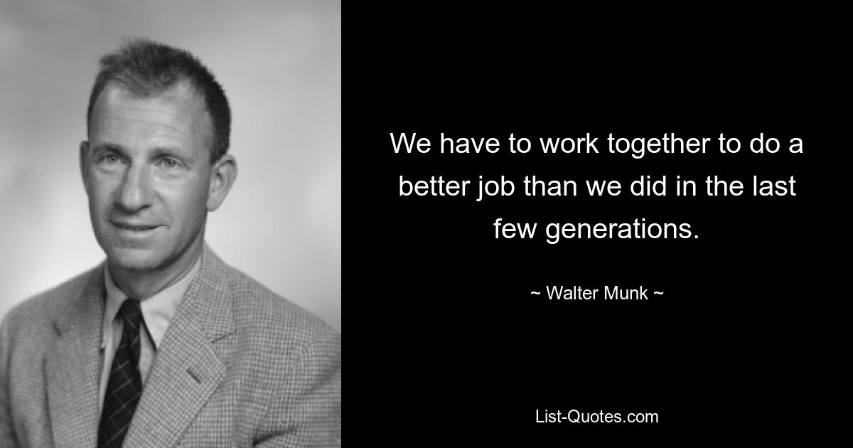 We have to work together to do a better job than we did in the last few generations. — © Walter Munk