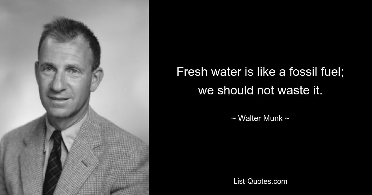 Fresh water is like a fossil fuel; we should not waste it. — © Walter Munk