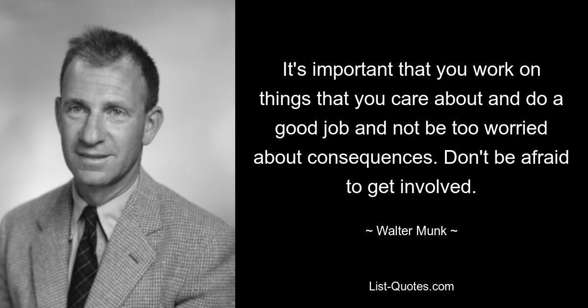 It's important that you work on things that you care about and do a good job and not be too worried about consequences. Don't be afraid to get involved. — © Walter Munk