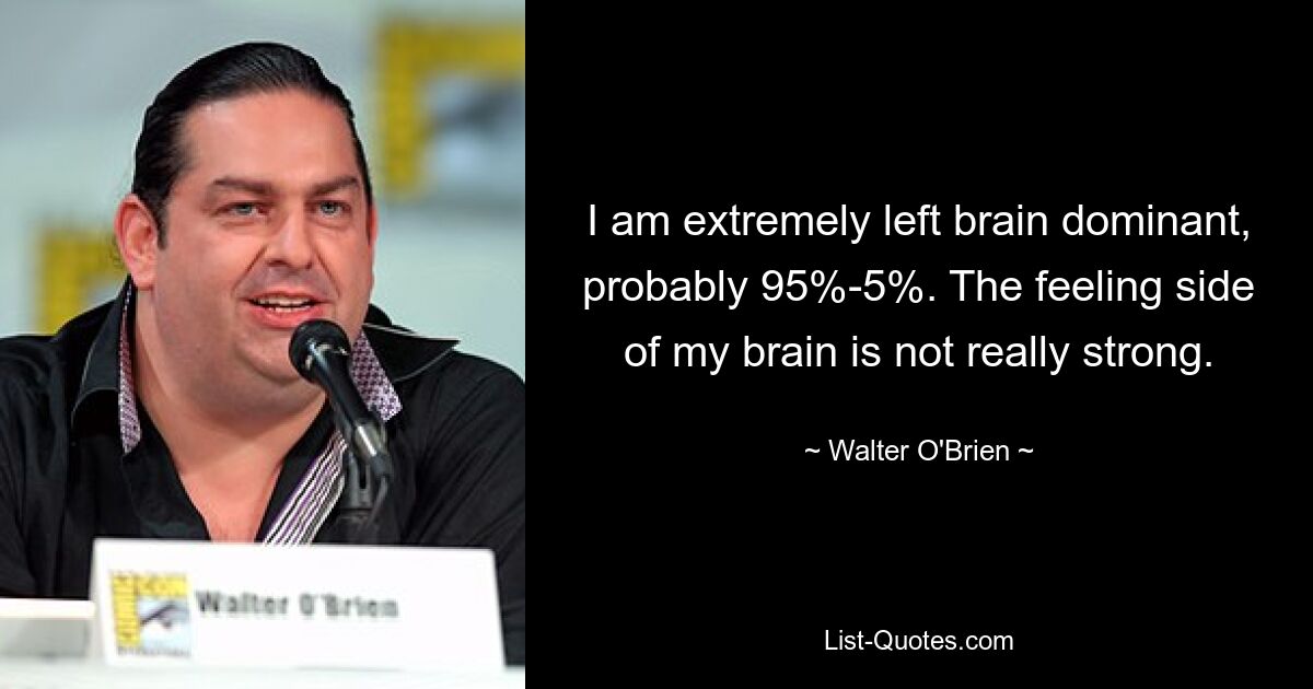 I am extremely left brain dominant, probably 95%-5%. The feeling side of my brain is not really strong. — © Walter O'Brien