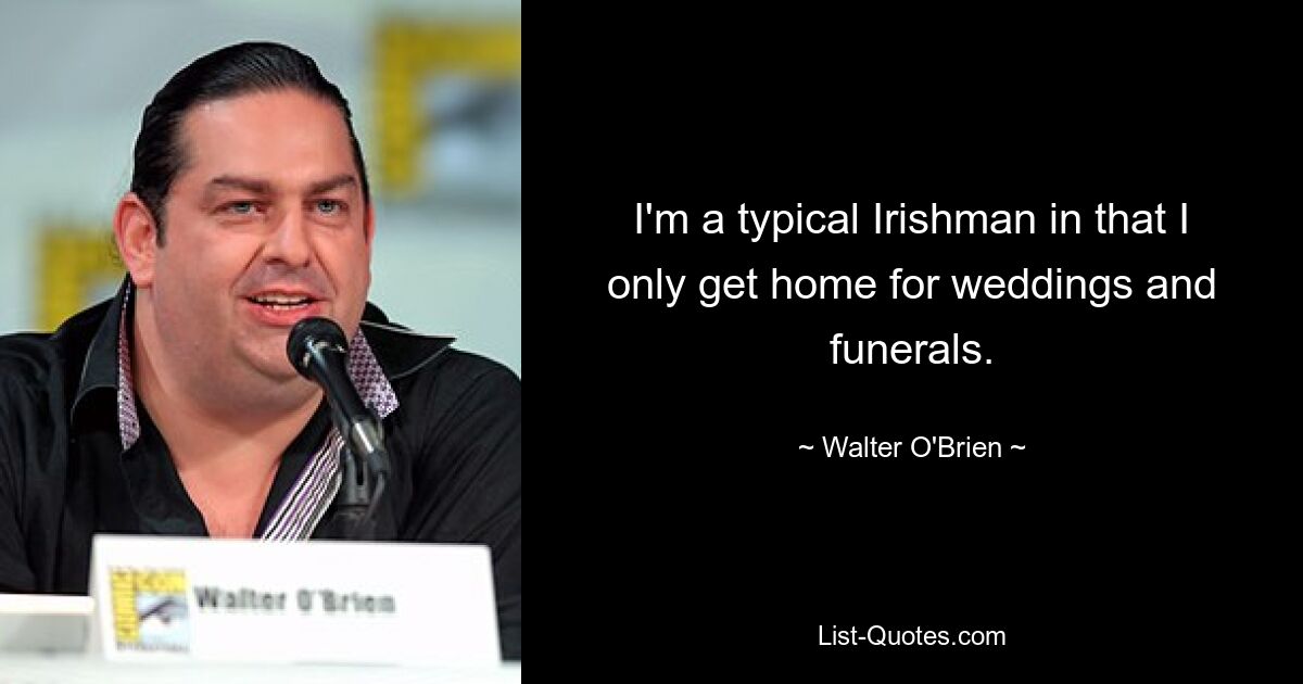 I'm a typical Irishman in that I only get home for weddings and funerals. — © Walter O'Brien