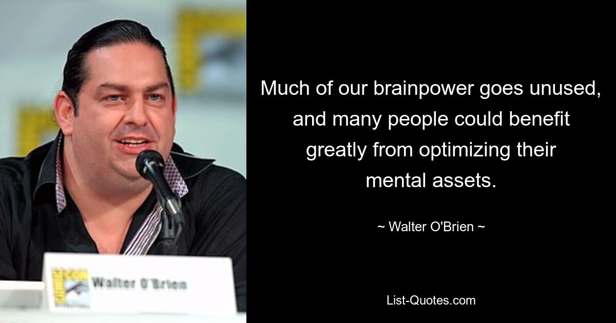 Much of our brainpower goes unused, and many people could benefit greatly from optimizing their mental assets. — © Walter O'Brien