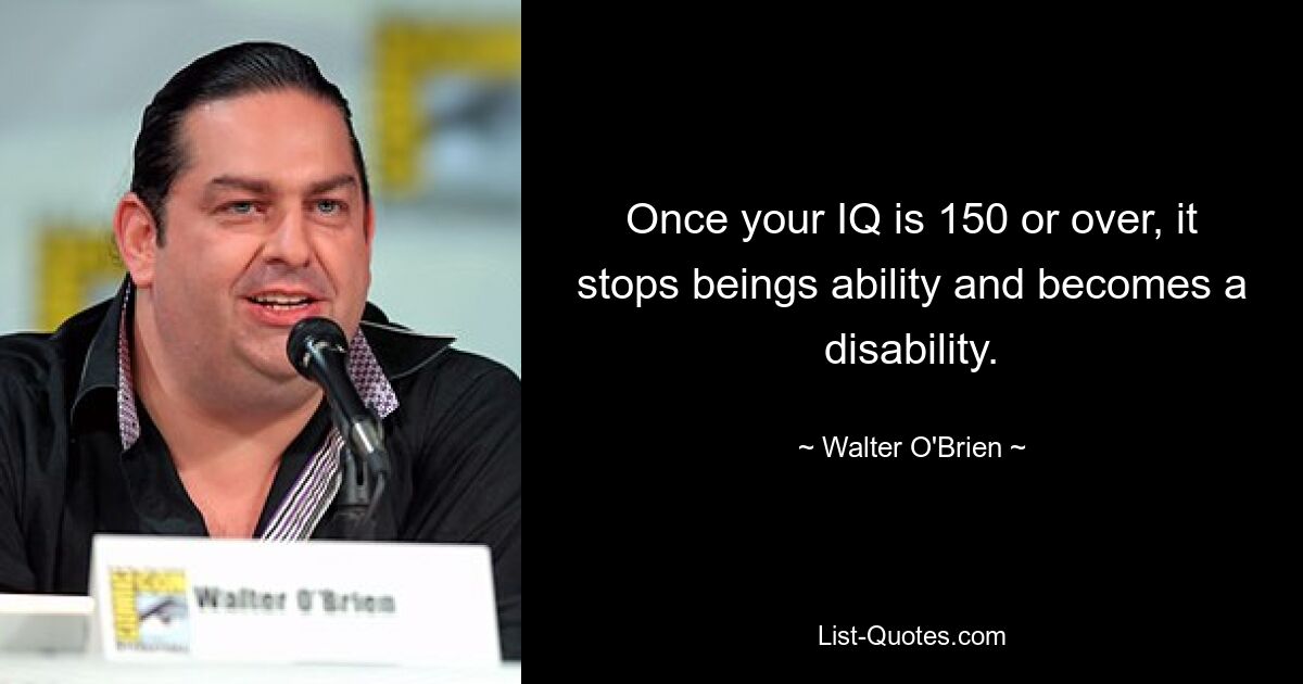 Once your IQ is 150 or over, it stops beings ability and becomes a disability. — © Walter O'Brien