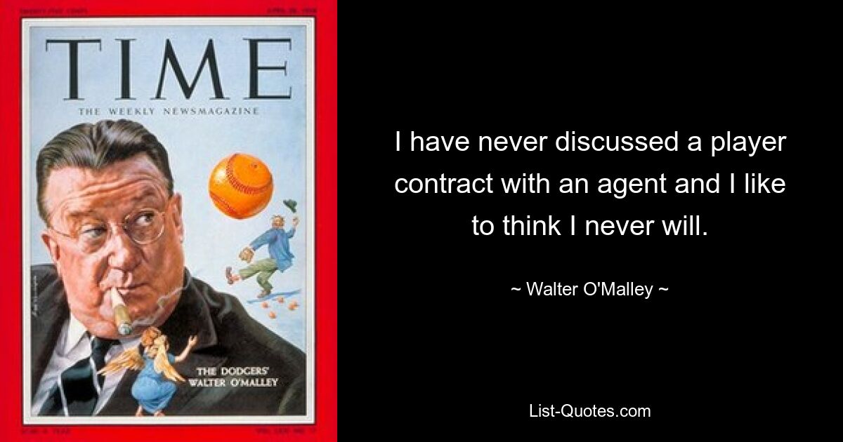 I have never discussed a player contract with an agent and I like to think I never will. — © Walter O'Malley