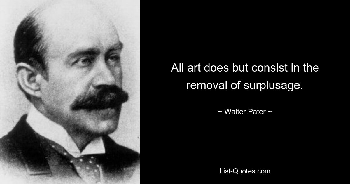 All art does but consist in the removal of surplusage. — © Walter Pater