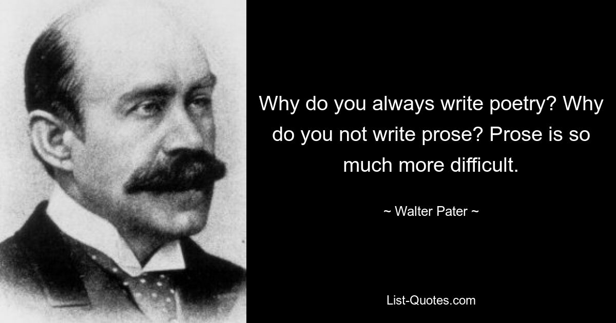 Why do you always write poetry? Why do you not write prose? Prose is so much more difficult. — © Walter Pater