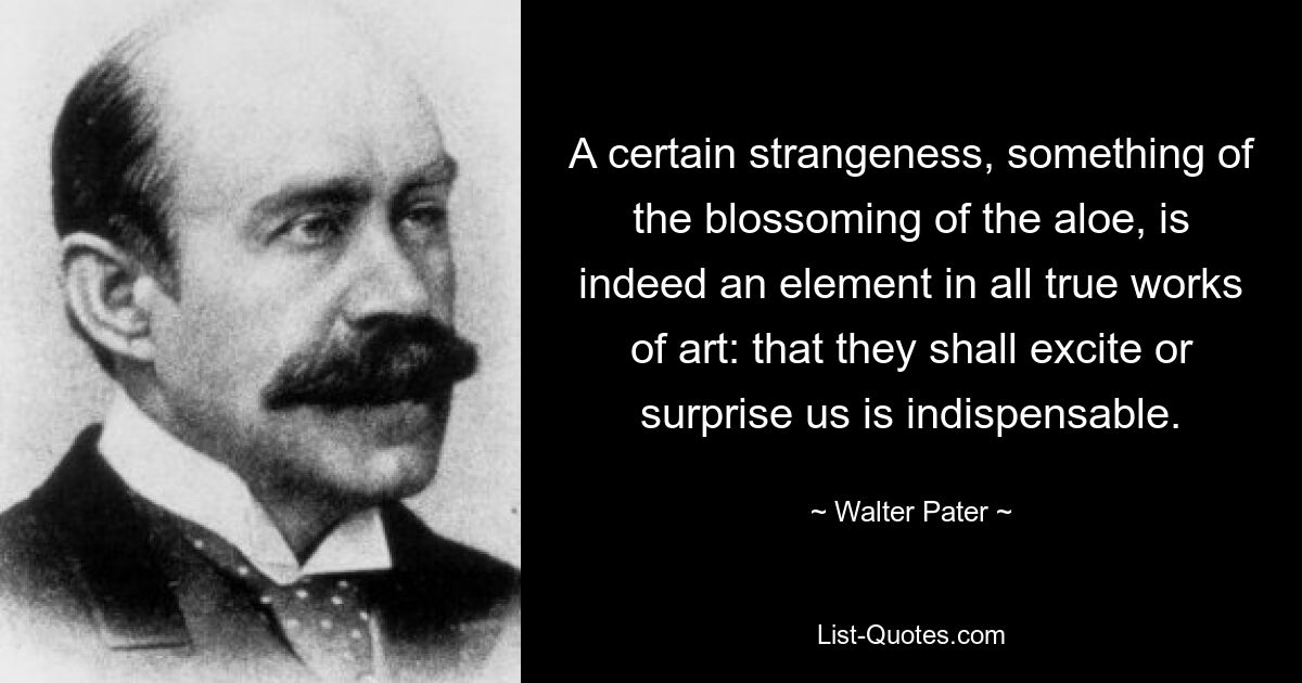 Определенная странность, что-то вроде цветения алоэ, действительно является элементом всех настоящих произведений искусства: они обязательно должны волновать или удивлять нас. — © Уолтер Патер 