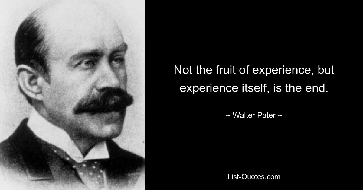 Not the fruit of experience, but experience itself, is the end. — © Walter Pater