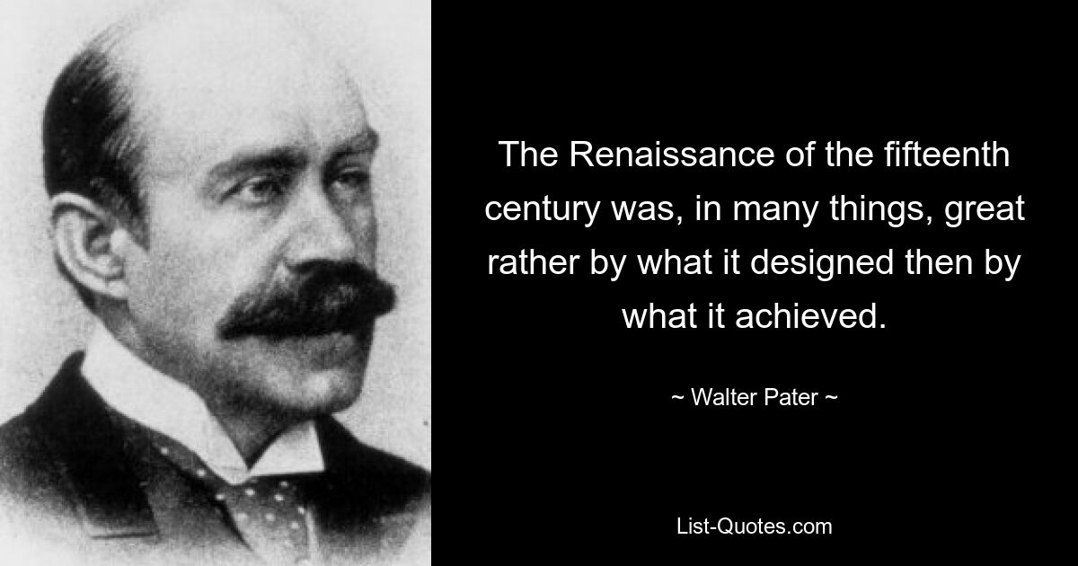 The Renaissance of the fifteenth century was, in many things, great rather by what it designed then by what it achieved. — © Walter Pater