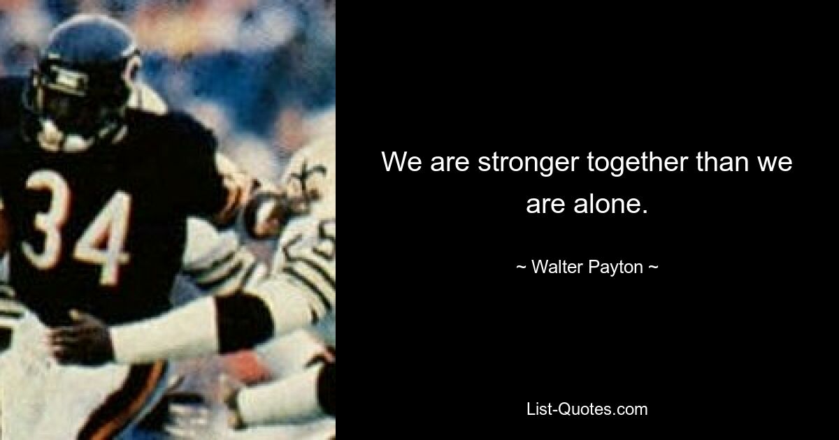 We are stronger together than we are alone. — © Walter Payton