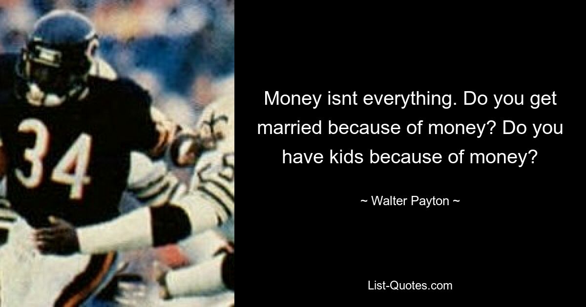 Money isnt everything. Do you get married because of money? Do you have kids because of money? — © Walter Payton