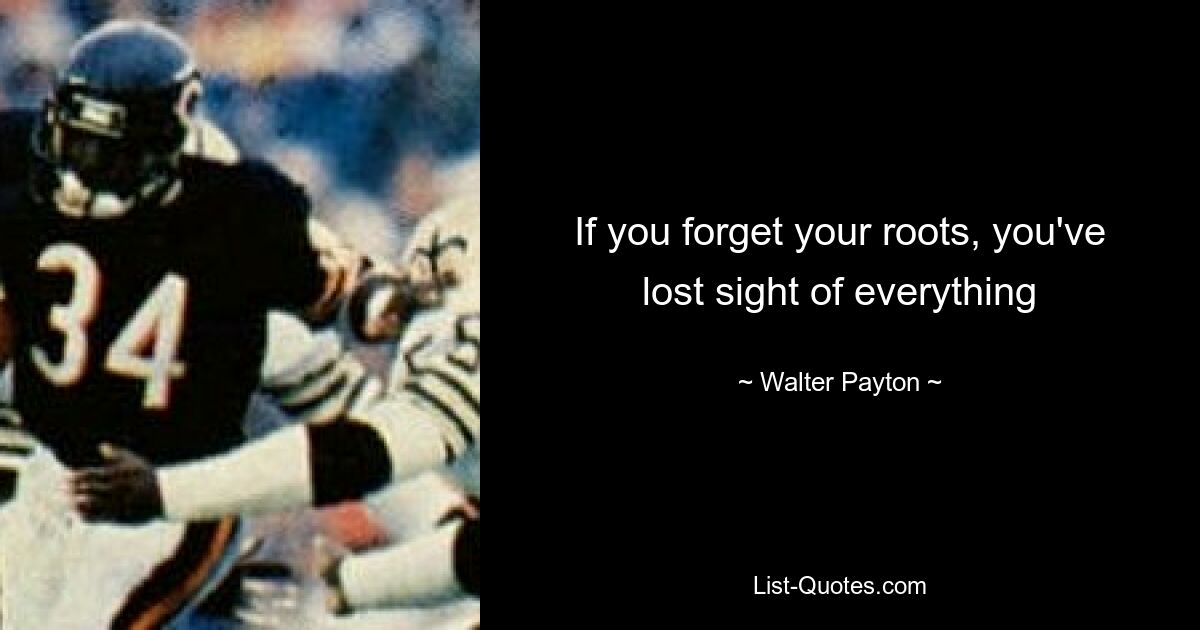 If you forget your roots, you've lost sight of everything — © Walter Payton