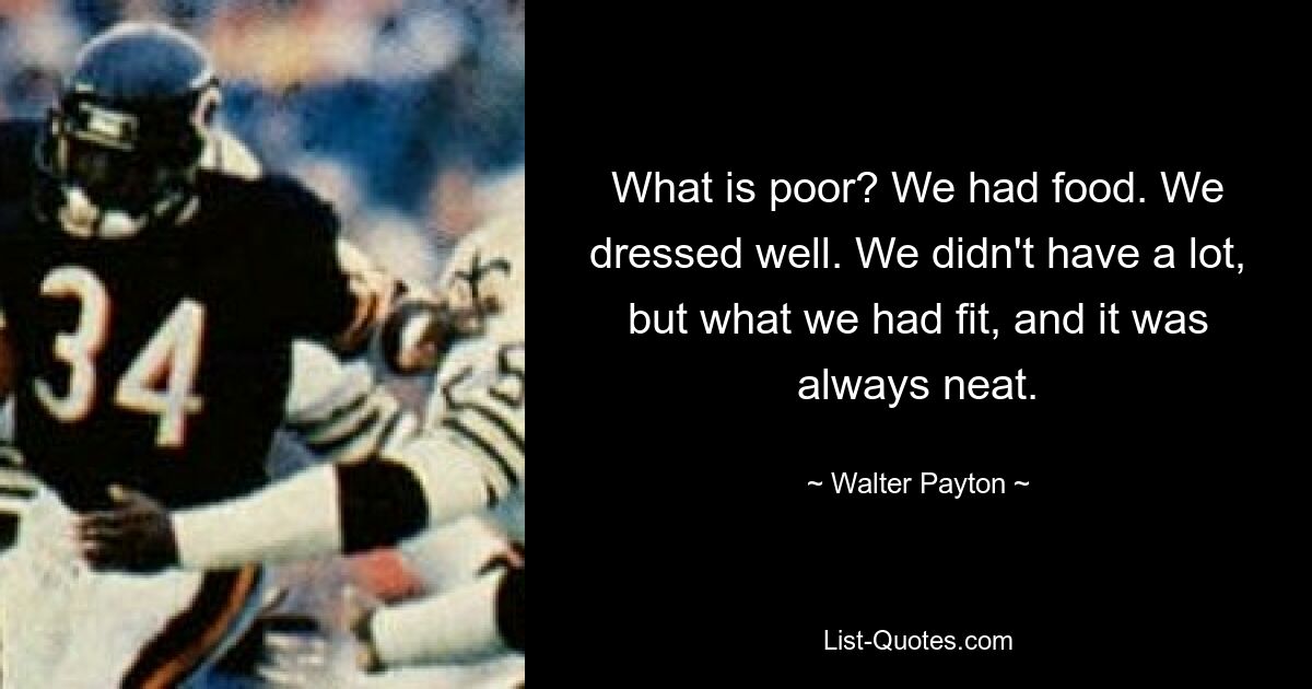 What is poor? We had food. We dressed well. We didn't have a lot, but what we had fit, and it was always neat. — © Walter Payton