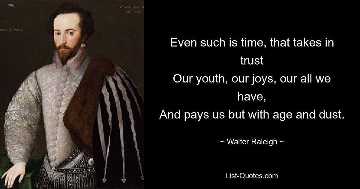 Even such is time, that takes in trust
Our youth, our joys, our all we have,
And pays us but with age and dust. — © Walter Raleigh