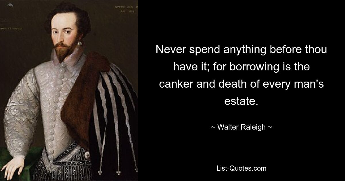 Never spend anything before thou have it; for borrowing is the canker and death of every man's estate. — © Walter Raleigh