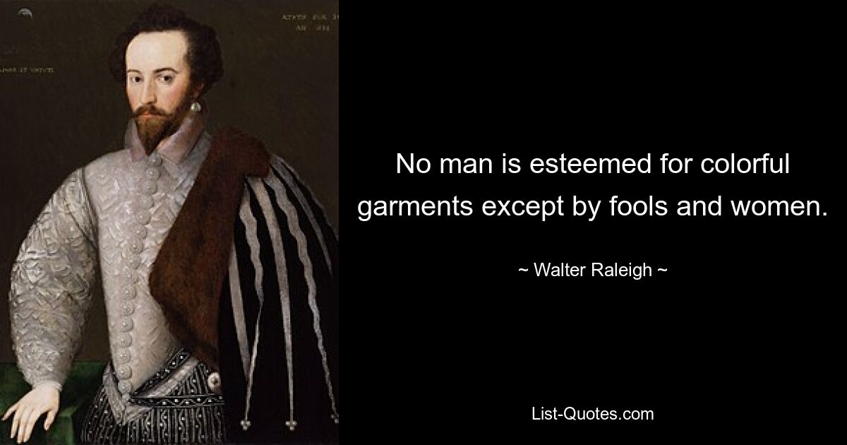 No man is esteemed for colorful garments except by fools and women. — © Walter Raleigh