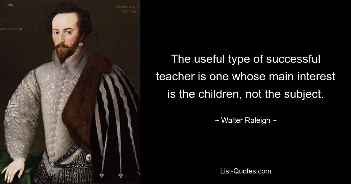 The useful type of successful teacher is one whose main interest is the children, not the subject. — © Walter Raleigh