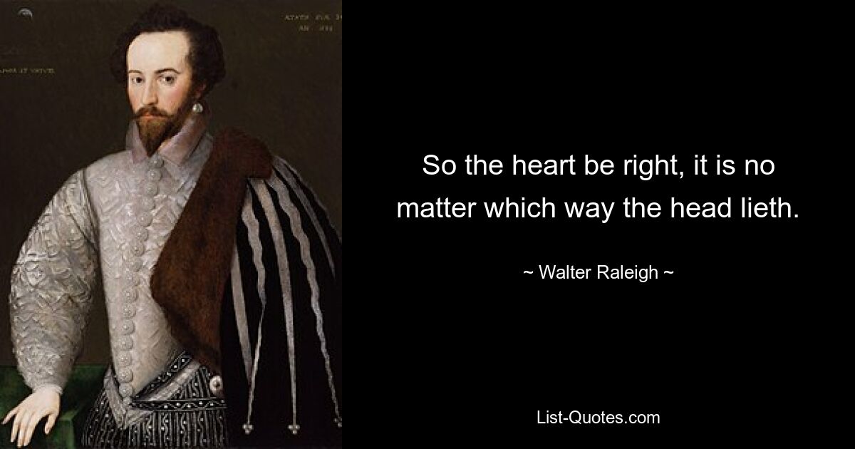 So the heart be right, it is no matter which way the head lieth. — © Walter Raleigh