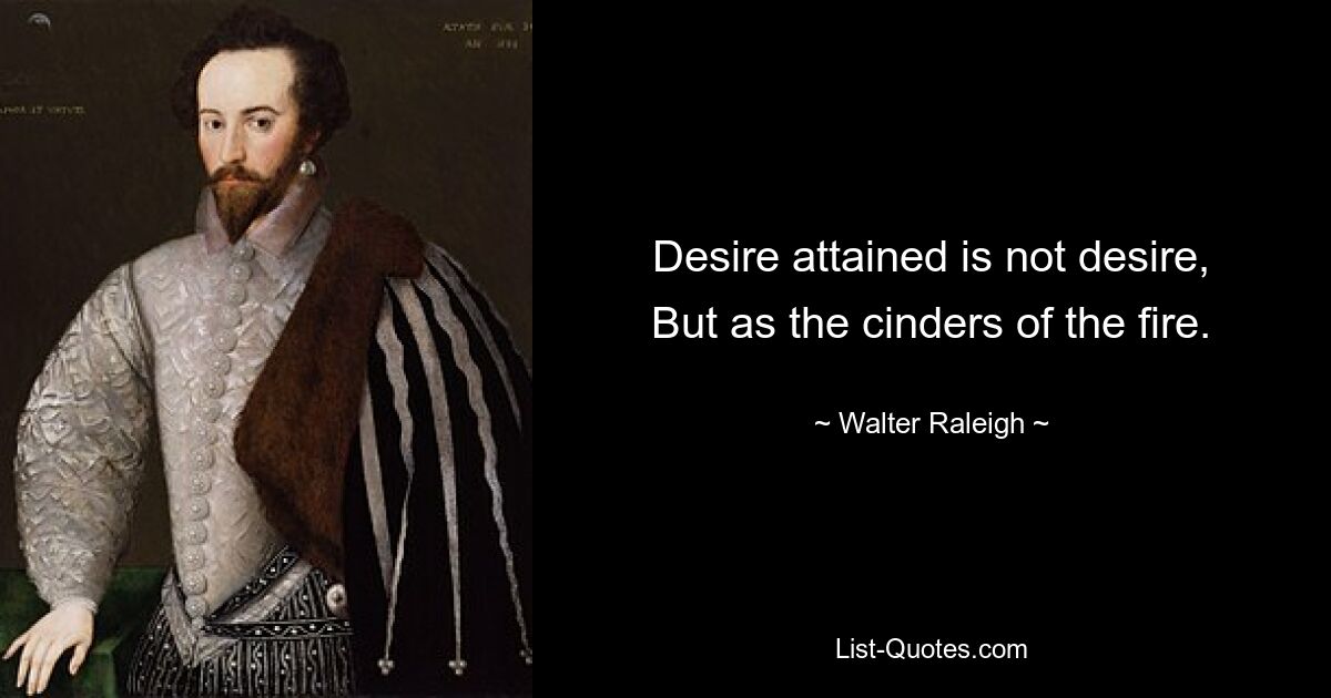 Desire attained is not desire,
But as the cinders of the fire. — © Walter Raleigh