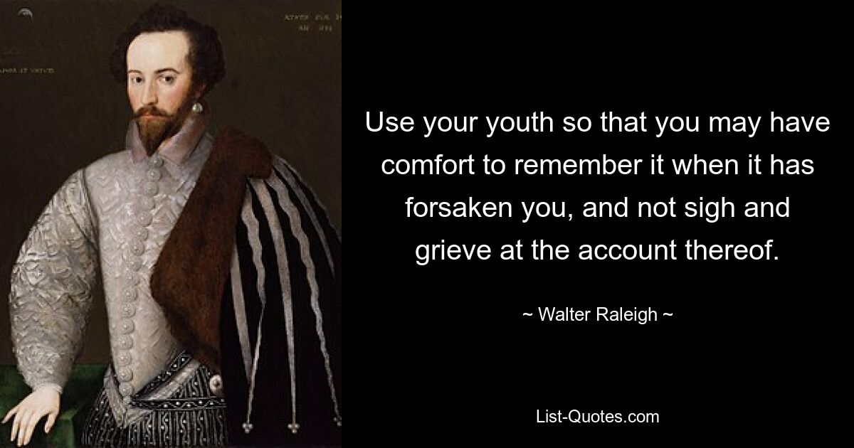 Use your youth so that you may have comfort to remember it when it has forsaken you, and not sigh and grieve at the account thereof. — © Walter Raleigh