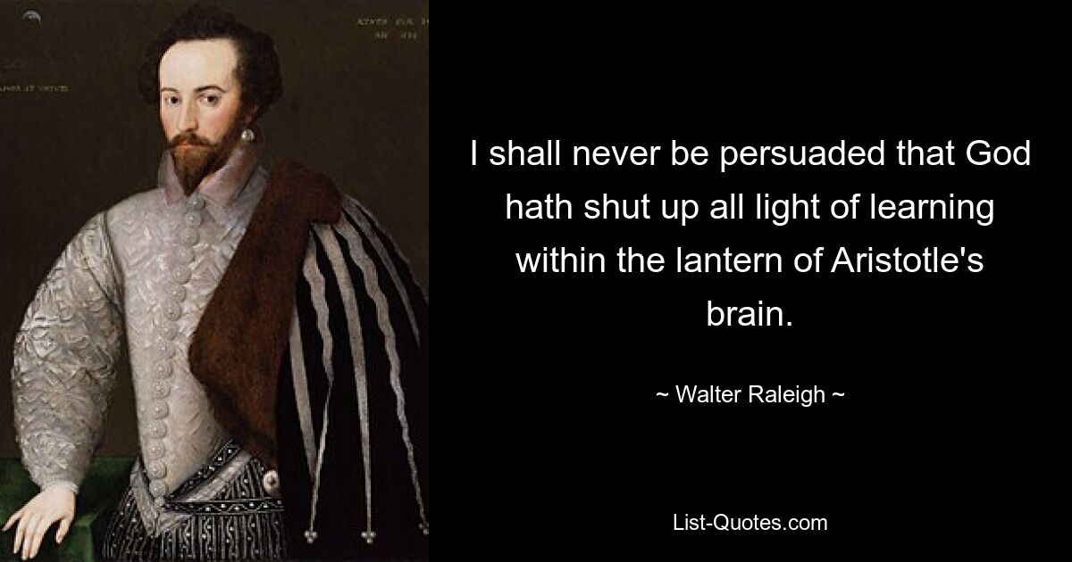 Меня никогда не убедят, что Бог запер весь свет науки в фонаре аристотелевского мозга. — © Уолтер Рэли 