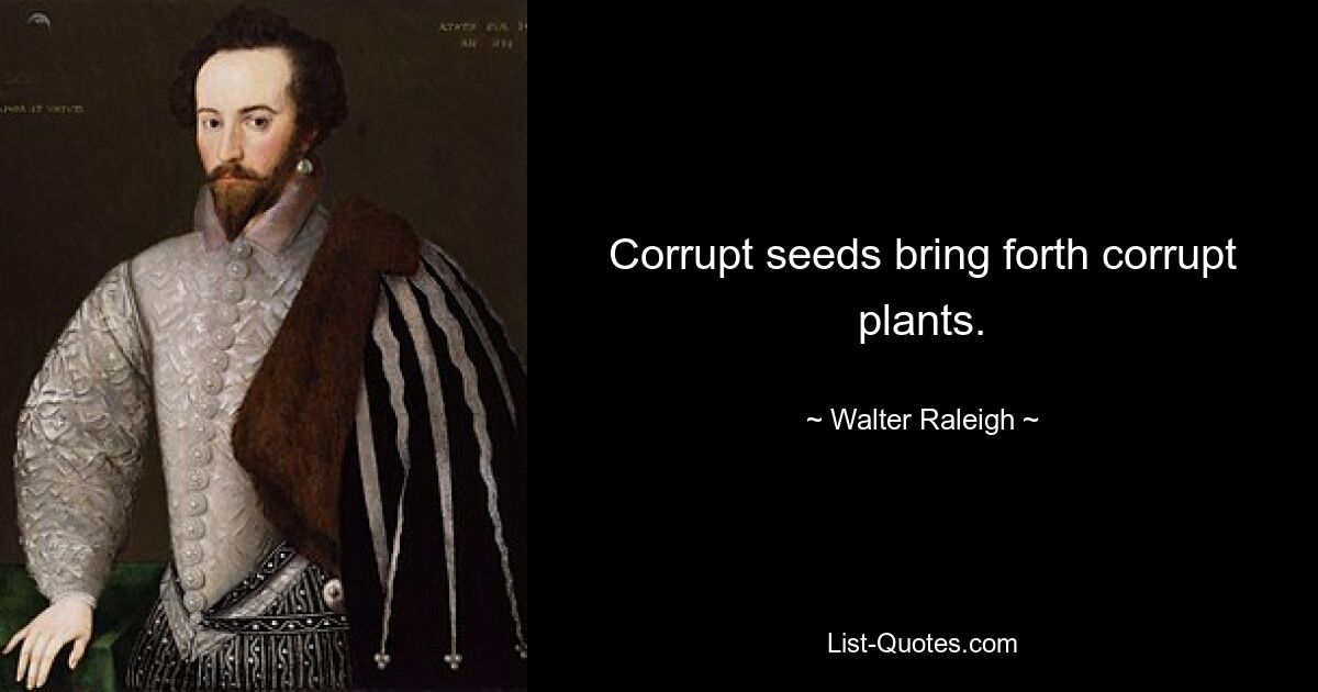 Corrupt seeds bring forth corrupt plants. — © Walter Raleigh