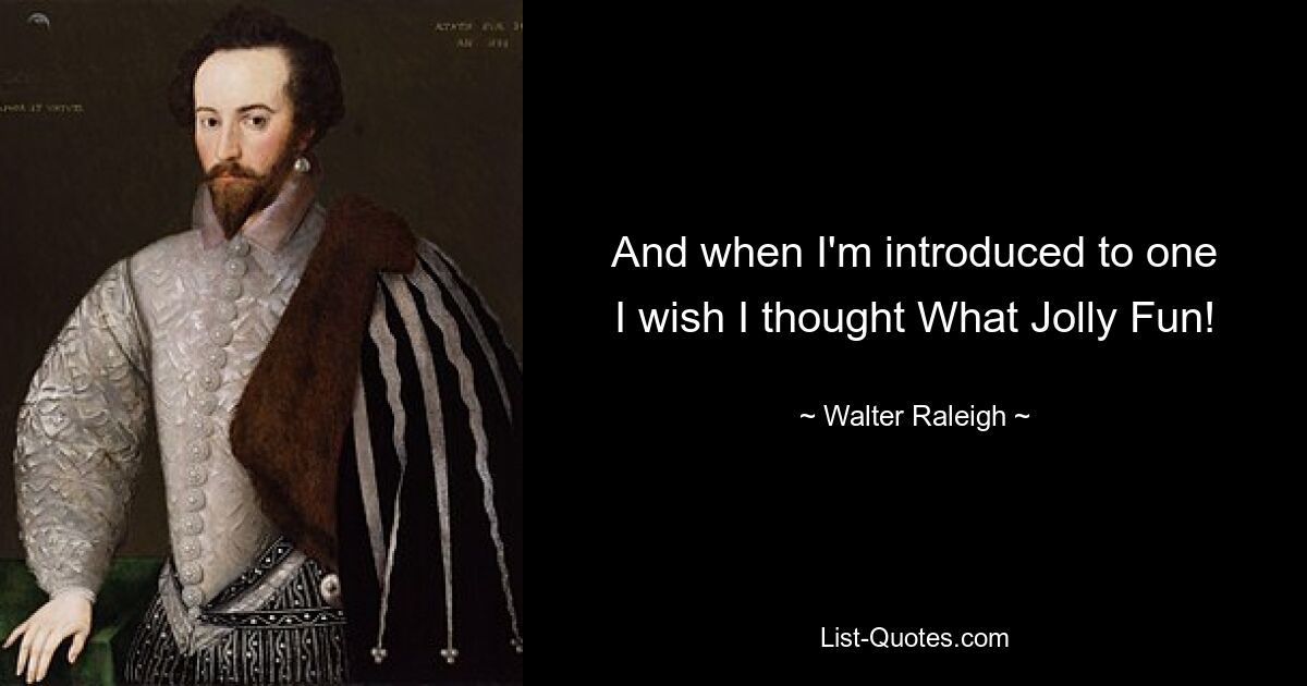 And when I'm introduced to one
I wish I thought What Jolly Fun! — © Walter Raleigh