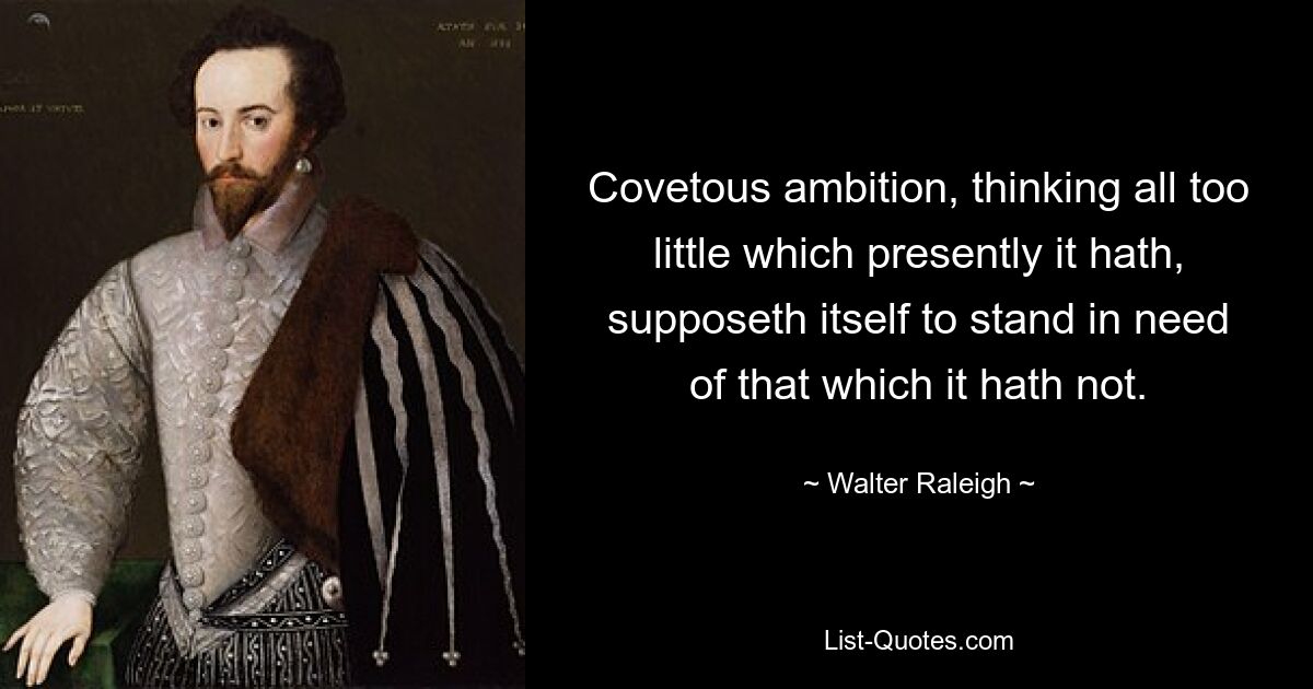 Жадное честолюбие, слишком мало думая о том, что у него есть в данный момент, полагает, что нуждается в том, чего у него нет. — © Уолтер Рэли
