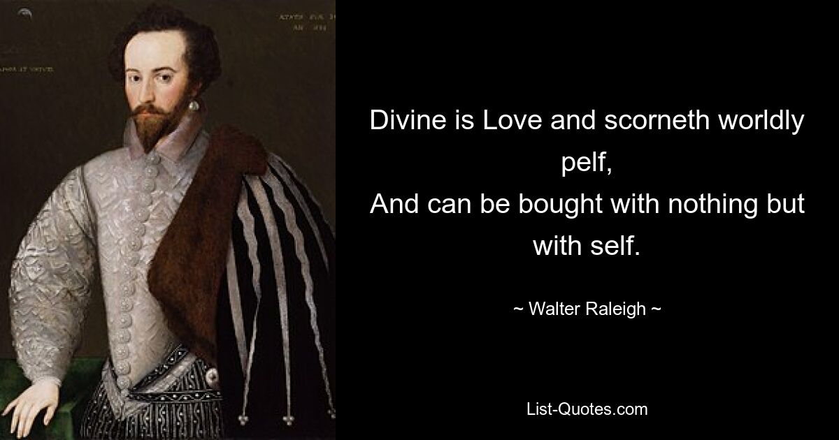 Divine is Love and scorneth worldly pelf,
And can be bought with nothing but with self. — © Walter Raleigh